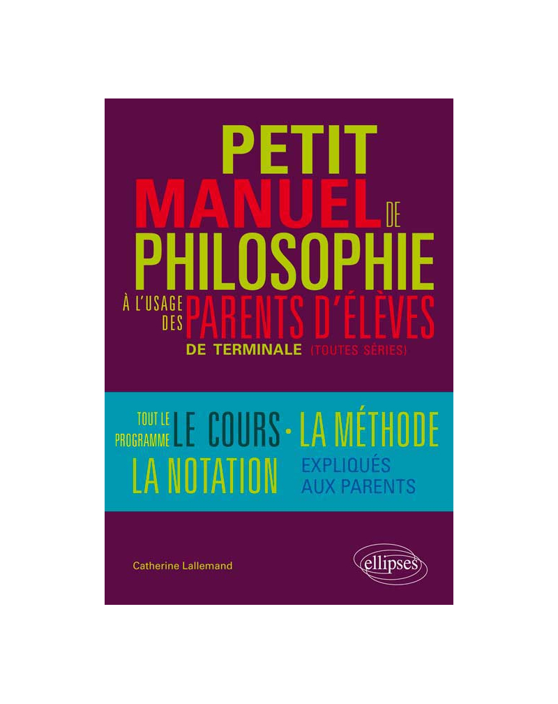Petit manuel de philosophie à l`usage des parents d`élève de terminale (Toutes séries) Tout le programme, le cours, la méthode, la notation… expliqués aux parents
