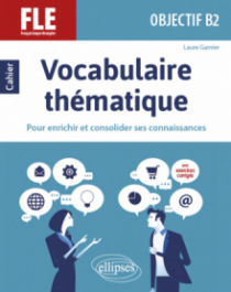 FLE. Objectif B2. Vocabulaire thématique. Cahier pour enrichir et consolider ses connaissances avec exercices corrigés.