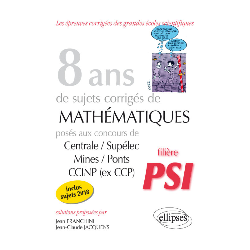 8 ans de sujets corrigés de Mathématiques posés aux concours Centrale/Supélec, Mines/Ponts et CCINP (ex CCP) - filière PSI - sujets 2018 inclus