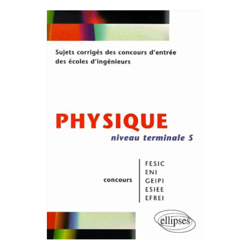 Physique niveau Terminale S - Sujets corrigés des concours d'entrée des écoles d'ingenieurs FESIC - ENI - GEIPI - ESIEE - EFREI
