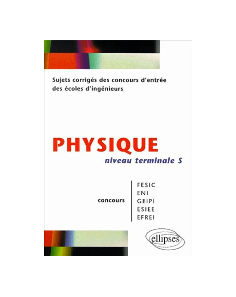 Physique niveau Terminale S - Sujets corrigés des concours d'entrée des écoles d'ingenieurs FESIC - ENI - GEIPI - ESIEE - EFREI