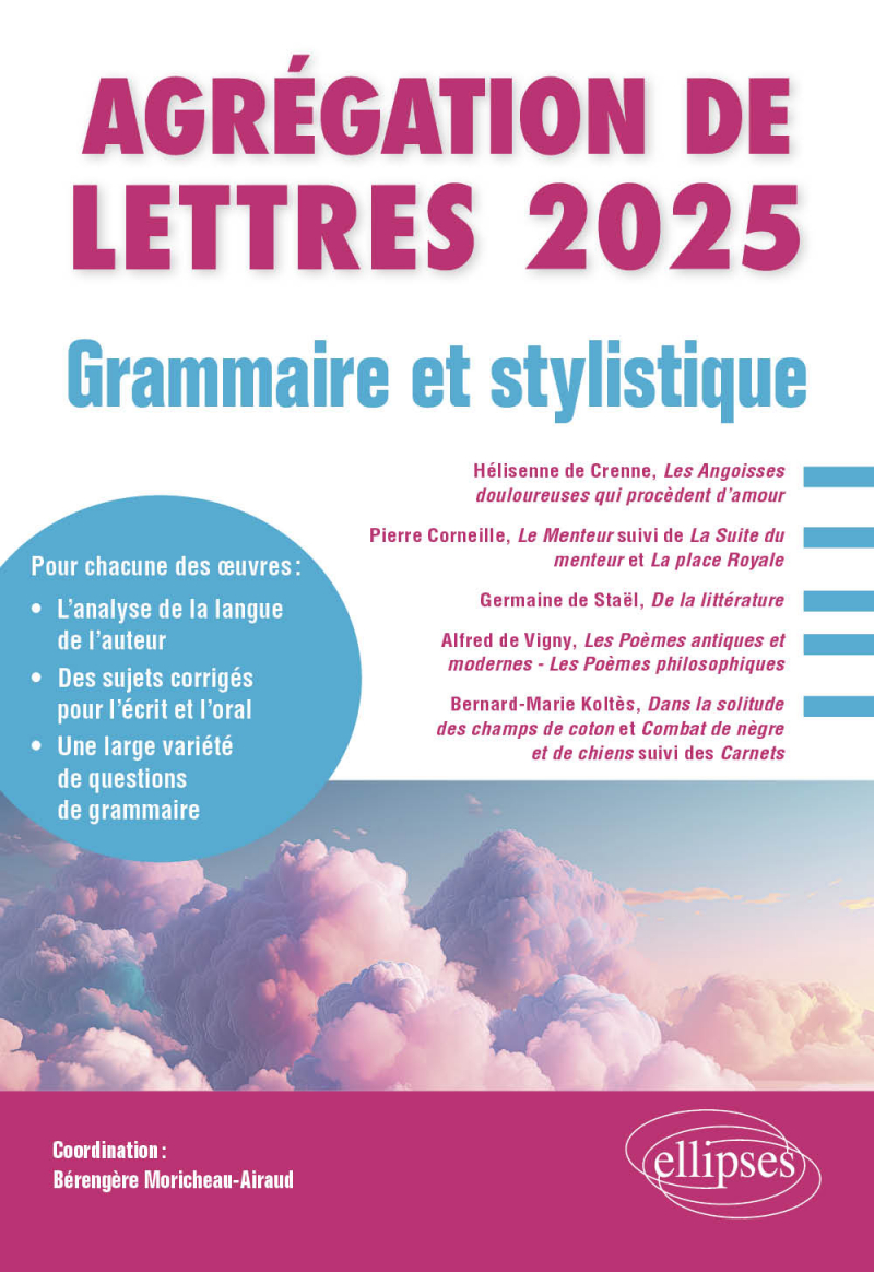 Grammaire et Stylistique. Agrégation de Lettres 2025 - Hélisenne de Crenne, Les Angoisses douloureuses qui procèdent d’amour ; Pierre Corneille, Le Menteur suivi de La Suite du menteur et La place Royale ; Germaine de Staël, De la littérature ; Alfred de Vigny, Les Poèmes antiques et modernes - Les Poèmes phi